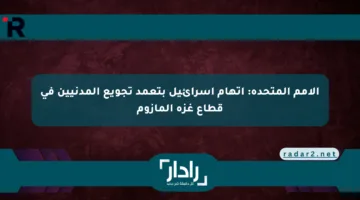 الأمم المتحدة: اتهام إسرائيل بتعمد تجويع المدنيين في قطاع غزة المأزوم
